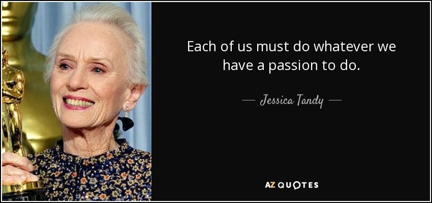 Each of us must do whatever we have a passion to do. - Jessica Tandy