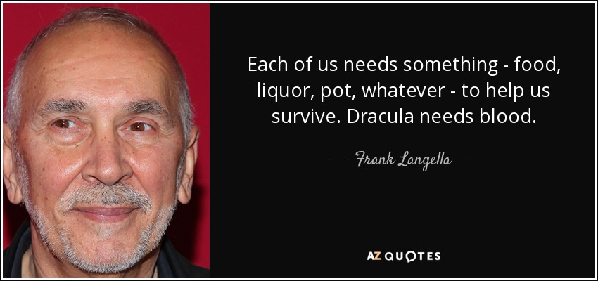 Each of us needs something - food, liquor, pot, whatever - to help us survive. Dracula needs blood. - Frank Langella