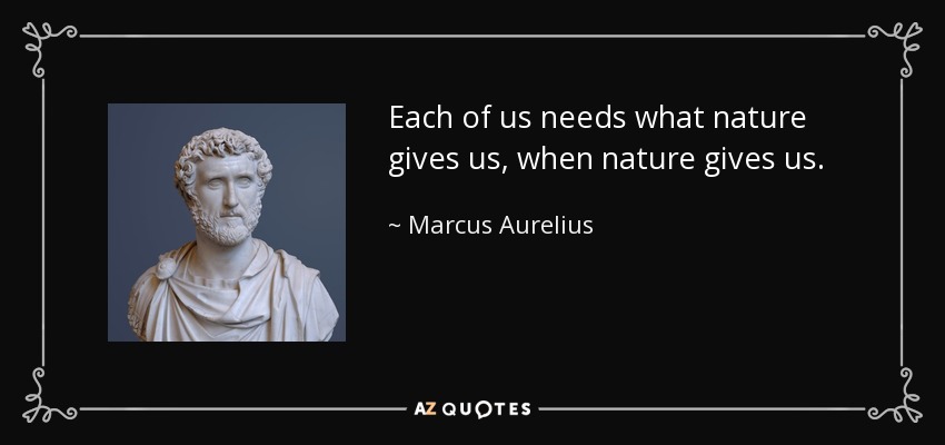 Each of us needs what nature gives us, when nature gives us. - Marcus Aurelius