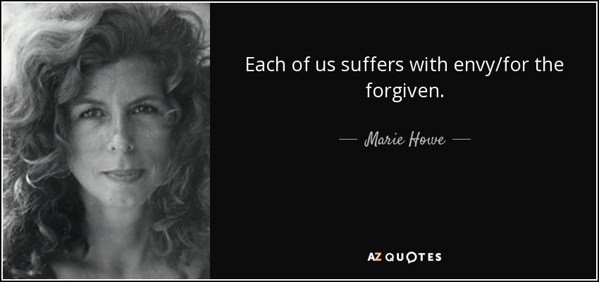 Each of us suffers with envy/for the forgiven. - Marie Howe