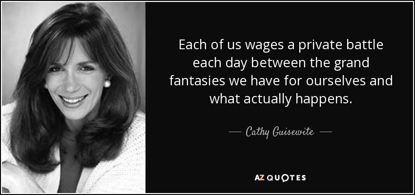 Each of us wages a private battle each day between the grand fantasies we have for ourselves and what actually happens. - Cathy Guisewite