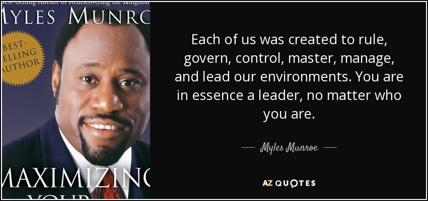 Each of us was created to rule, govern, control, master, manage, and lead our environments. You are in essence a leader, no matter who you are. - Myles Munroe