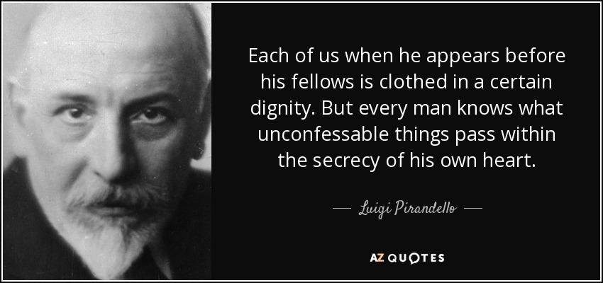 Each of us when he appears before his fellows is clothed in a certain dignity. But every man knows what unconfessable things pass within the secrecy of his own heart. - Luigi Pirandello