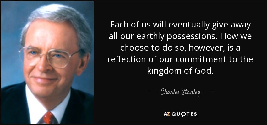 Each of us will eventually give away all our earthly possessions. How we choose to do so, however, is a reflection of our commitment to the kingdom of God. - Charles Stanley