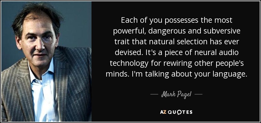 Each of you possesses the most powerful, dangerous and subversive trait that natural selection has ever devised. It's a piece of neural audio technology for rewiring other people's minds. I'm talking about your language. - Mark Pagel