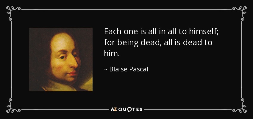 Each one is all in all to himself; for being dead, all is dead to him. - Blaise Pascal
