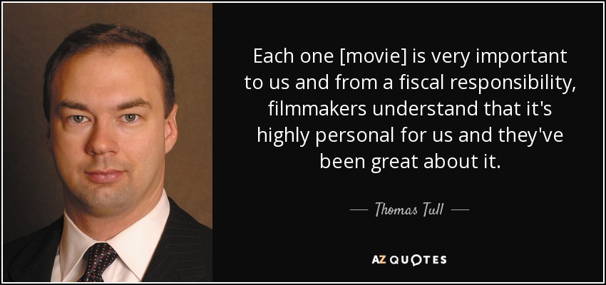 Each one [movie] is very important to us and from a fiscal responsibility, filmmakers understand that it's highly personal for us and they've been great about it. - Thomas Tull