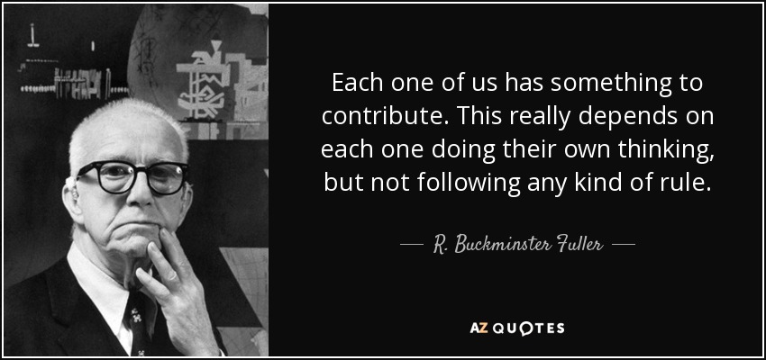 Each one of us has something to contribute. This really depends on each one doing their own thinking, but not following any kind of rule. - R. Buckminster Fuller