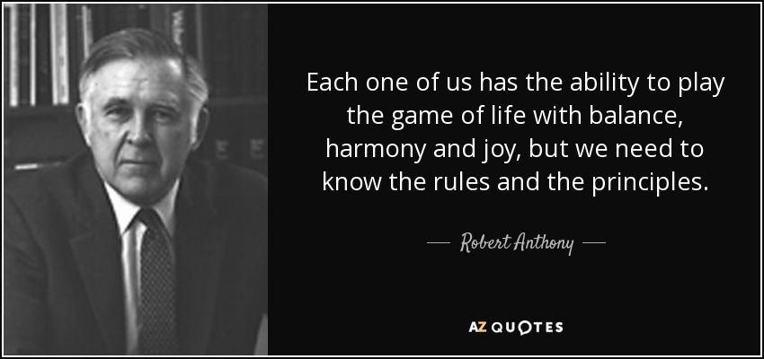 Each one of us has the ability to play the game of life with balance, harmony and joy, but we need to know the rules and the principles. - Robert Anthony