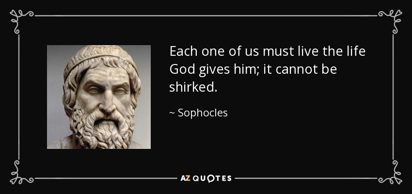 Each one of us must live the life God gives him; it cannot be shirked. - Sophocles