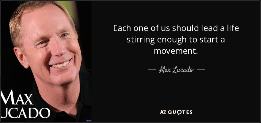 Each one of us should lead a life stirring enough to start a movement. - Max Lucado