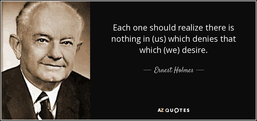 Each one should realize there is nothing in (us) which denies that which (we) desire. - Ernest Holmes