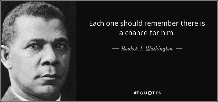 Each one should remember there is a chance for him. - Booker T. Washington