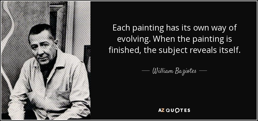Each painting has its own way of evolving. When the painting is finished, the subject reveals itself. - William Baziotes