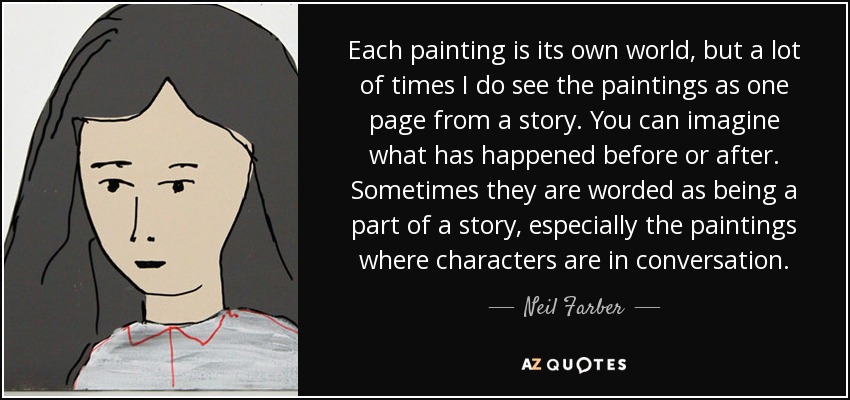 Each painting is its own world, but a lot of times I do see the paintings as one page from a story. You can imagine what has happened before or after. Sometimes they are worded as being a part of a story, especially the paintings where characters are in conversation. - Neil Farber