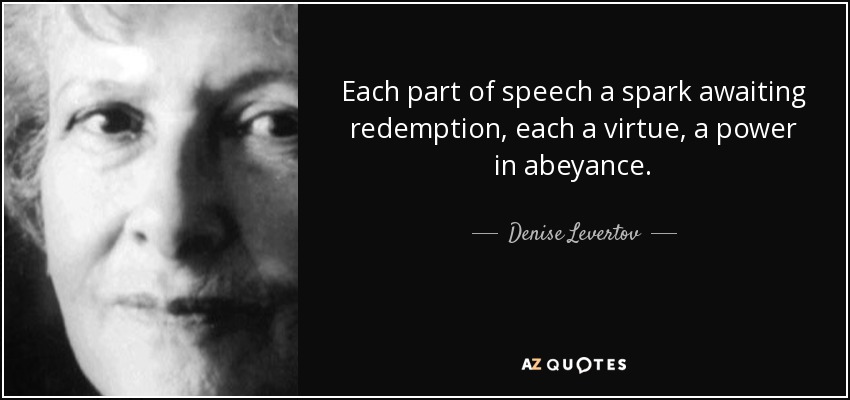 Each part of speech a spark awaiting redemption, each a virtue, a power in abeyance. - Denise Levertov