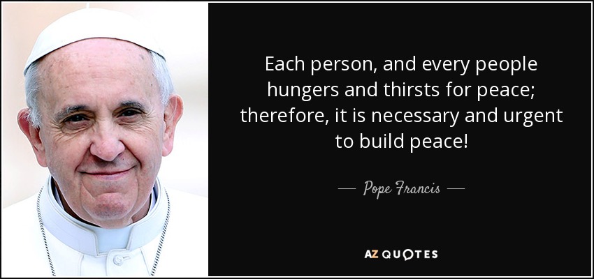 Each person, and every people hungers and thirsts for peace; therefore, it is necessary and urgent to build peace! - Pope Francis