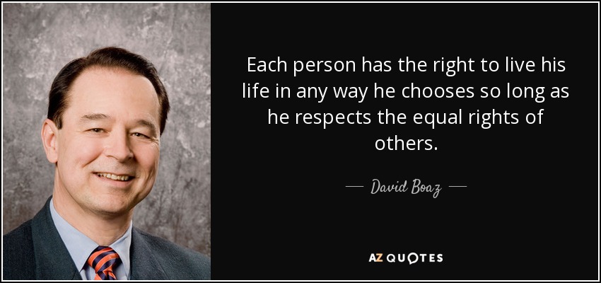 Each person has the right to live his life in any way he chooses so long as he respects the equal rights of others. - David Boaz