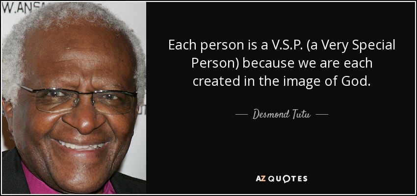 Each person is a V.S.P. (a Very Special Person) because we are each created in the image of God. - Desmond Tutu