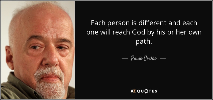 Each person is different and each one will reach God by his or her own path. - Paulo Coelho