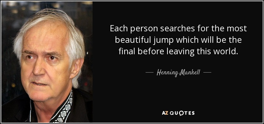 Each person searches for the most beautiful jump which will be the final before leaving this world. - Henning Mankell