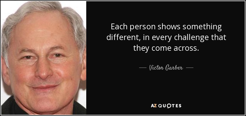 Each person shows something different, in every challenge that they come across. - Victor Garber