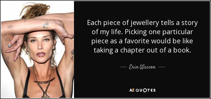 Each piece of jewellery tells a story of my life. Picking one particular piece as a favorite would be like taking a chapter out of a book. - Erin Wasson