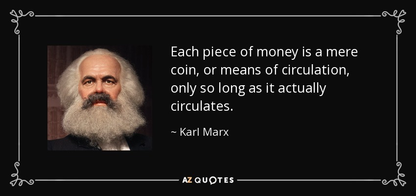 Each piece of money is a mere coin, or means of circulation, only so long as it actually circulates. - Karl Marx