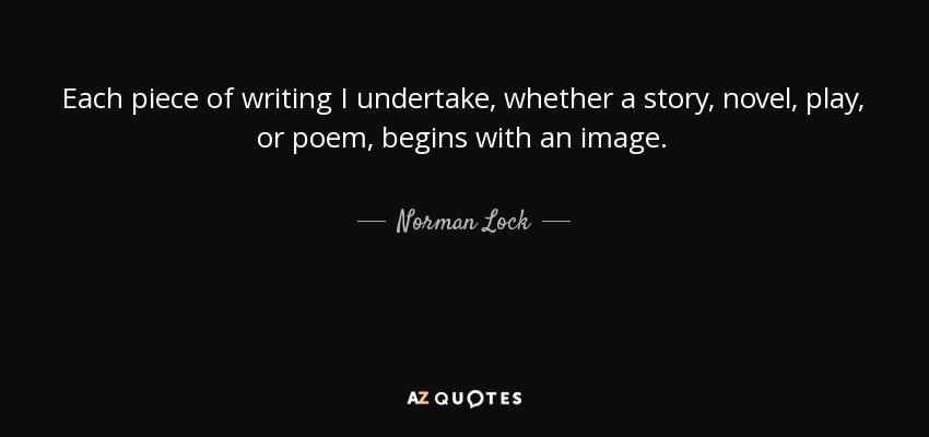 Each piece of writing I undertake, whether a story, novel, play, or poem, begins with an image. - Norman Lock