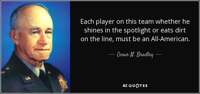 Each player on this team whether he shines in the spotlight or eats dirt on the line, must be an All-American. - Omar N. Bradley