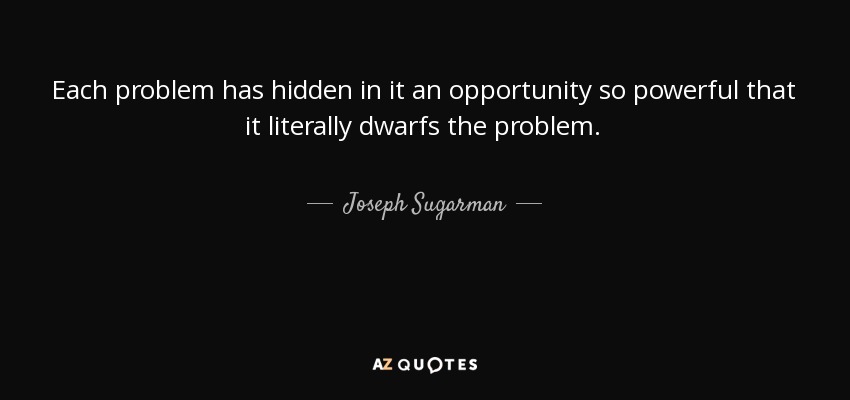 Each problem has hidden in it an opportunity so powerful that it literally dwarfs the problem. - Joseph Sugarman