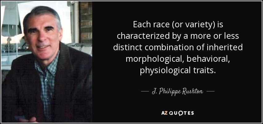 Each race (or variety) is characterized by a more or less distinct combination of inherited morphological, behavioral, physiological traits. - J. Philippe Rushton