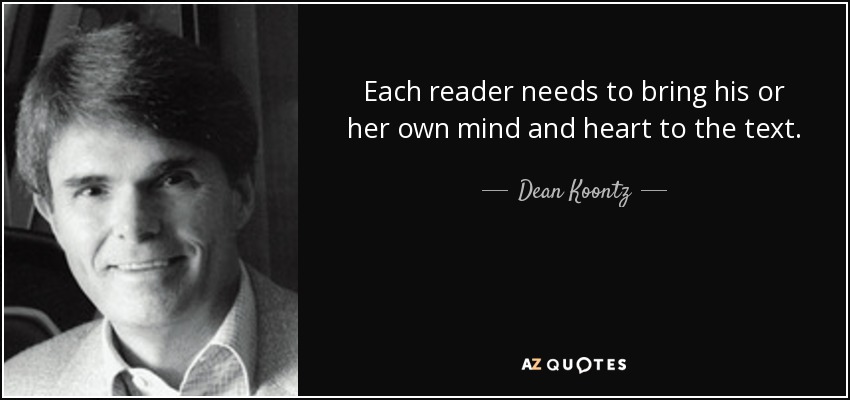 Each reader needs to bring his or her own mind and heart to the text. - Dean Koontz