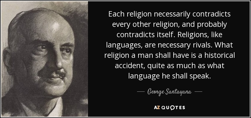 Each religion necessarily contradicts every other religion, and probably contradicts itself. Religions, like languages, are necessary rivals. What religion a man shall have is a historical accident, quite as much as what language he shall speak. - George Santayana