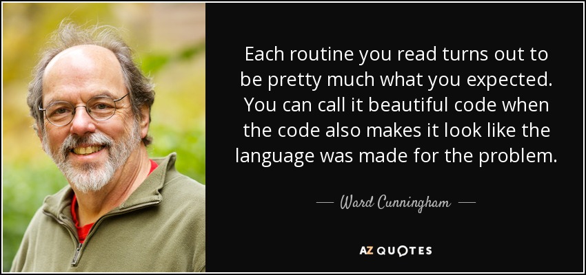 Each routine you read turns out to be pretty much what you expected. You can call it beautiful code when the code also makes it look like the language was made for the problem. - Ward Cunningham