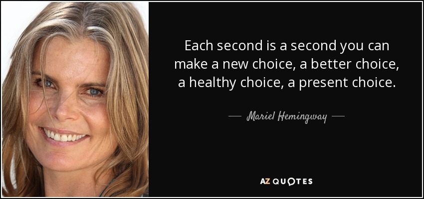 Each second is a second you can make a new choice, a better choice, a healthy choice, a present choice. - Mariel Hemingway