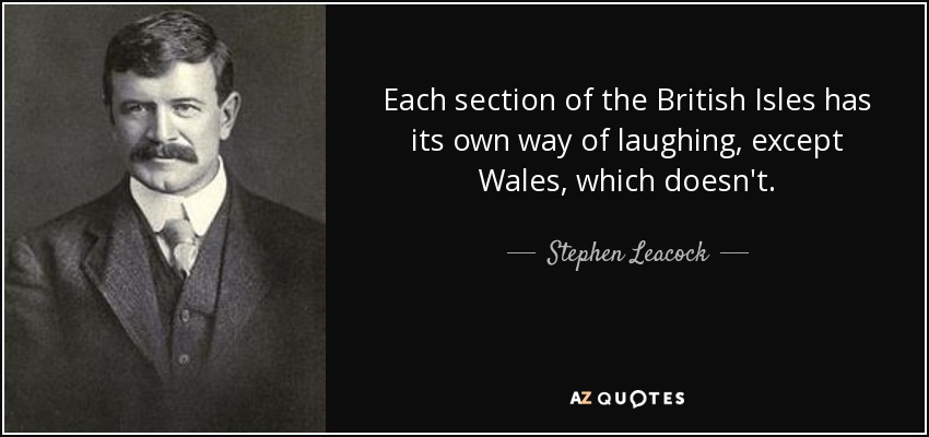 Each section of the British Isles has its own way of laughing, except Wales, which doesn't. - Stephen Leacock