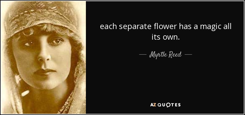each separate flower has a magic all its own. - Myrtle Reed