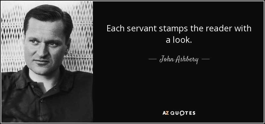 Each servant stamps the reader with a look. - John Ashbery