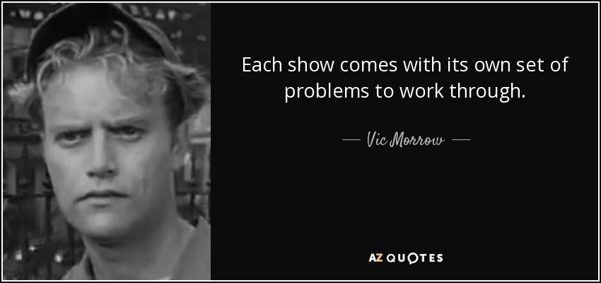 Each show comes with its own set of problems to work through. - Vic Morrow