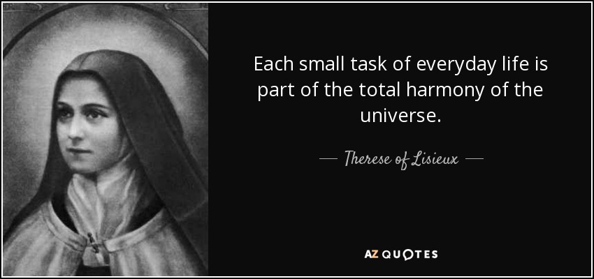 Each small task of everyday life is part of the total harmony of the universe. - Therese of Lisieux