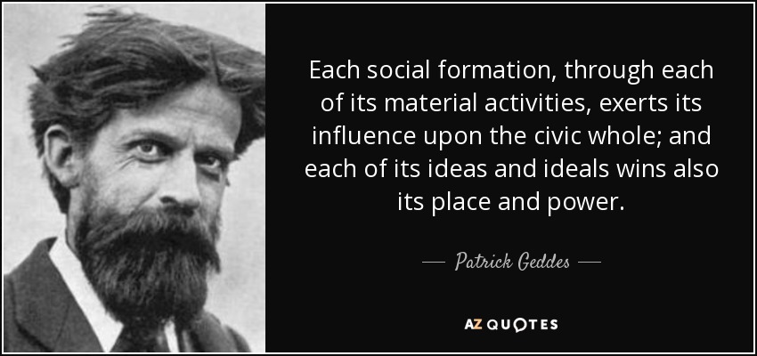 Each social formation, through each of its material activities, exerts its influence upon the civic whole; and each of its ideas and ideals wins also its place and power. - Patrick Geddes