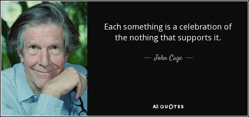 Each something is a celebration of the nothing that supports it. - John Cage