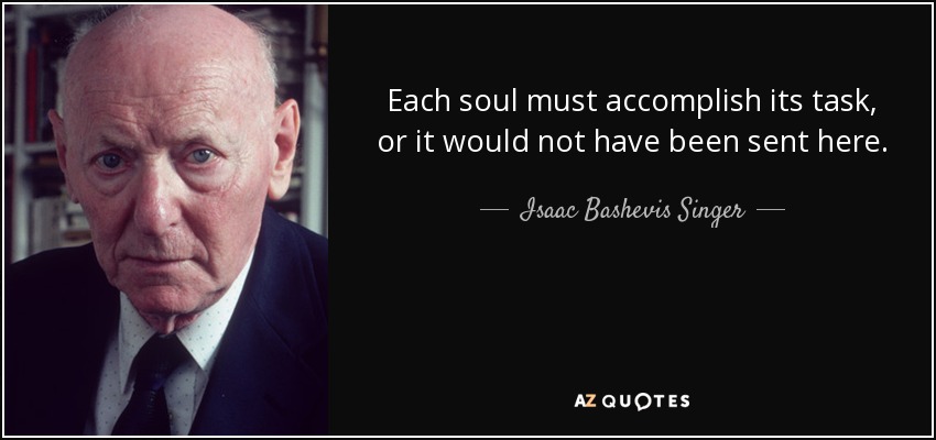 Each soul must accomplish its task, or it would not have been sent here. - Isaac Bashevis Singer