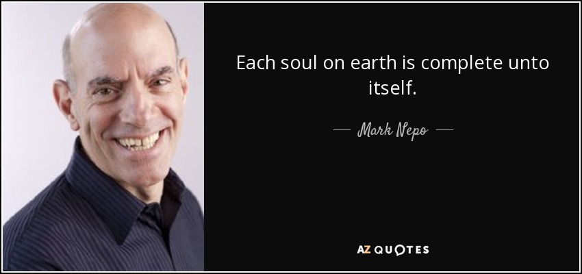 Each soul on earth is complete unto itself. - Mark Nepo