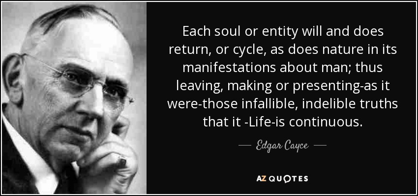 Each soul or entity will and does return, or cycle, as does nature in its manifestations about man; thus leaving, making or presenting-as it were-those infallible, indelible truths that it -Life-is continuous. - Edgar Cayce