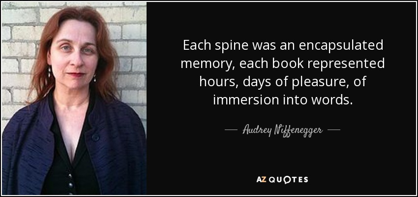 Each spine was an encapsulated memory, each book represented hours, days of pleasure, of immersion into words. - Audrey Niffenegger