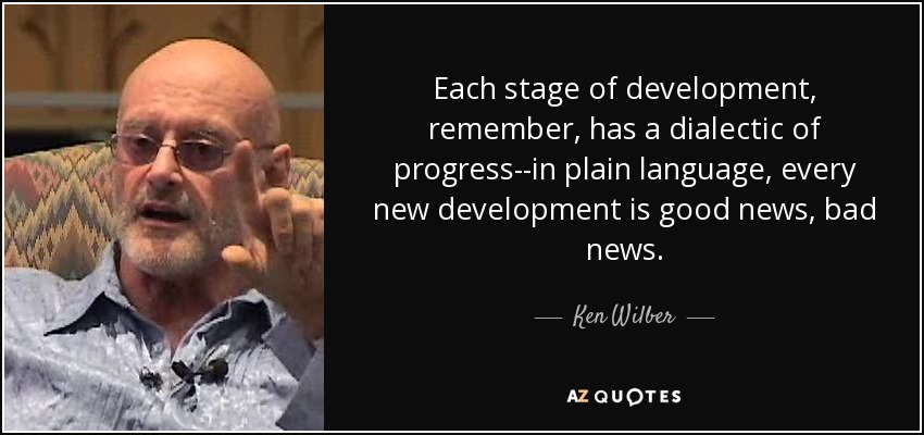 Each stage of development, remember, has a dialectic of progress--in plain language, every new development is good news, bad news. - Ken Wilber