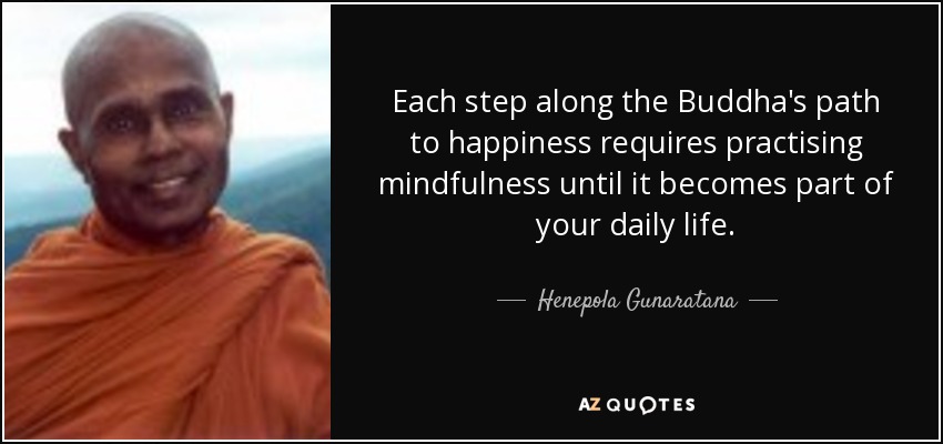 Each step along the Buddha's path to happiness requires practising mindfulness until it becomes part of your daily life. - Henepola Gunaratana