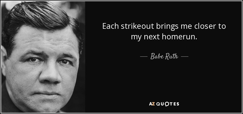Each strikeout brings me closer to my next homerun. - Babe Ruth